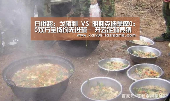 白俄超: 戈梅利 VS 明斯克迪拿摩0:0双方全场均无进球- 开云足球竞猜(图2) 开云体育直播