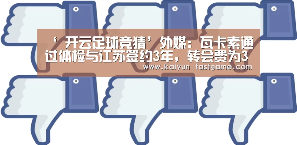 ‘ 开云足球竞猜’外媒:瓦卡索通过体检与江苏签约3年,转会费为300万美元(图2) 开云足球竞猜