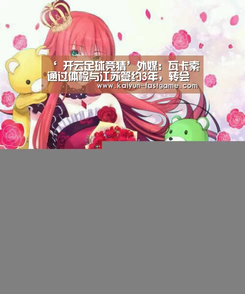 ‘ 开云足球竞猜’外媒:瓦卡索通过体检与江苏签约3年,转会费为300万美元(图3) 开云电竞赛事