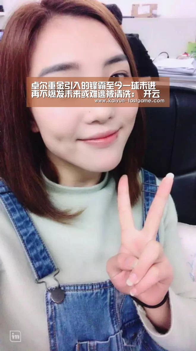 卓尔重金引入的锋霸至今一球未进 再不爆发未来或难逃被清洗: 开云官网(图3) 开云体育直播